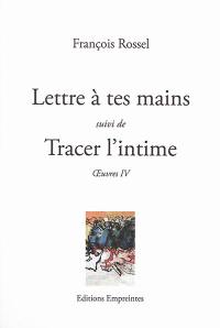 Oeuvres. Vol. 4. Lettre à tes mains. Tracer l'intime
