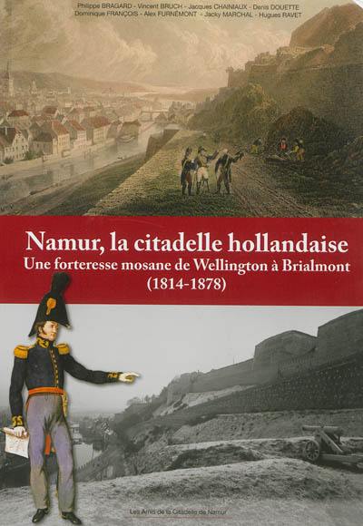 Namur, la citadelle hollandaise : une forteresse mosane de Wellington à Brialmont (1814-1878)