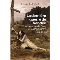 La dernière guerre de Vendée : la duchesse de Berry et les légitimistes, 1830-1840