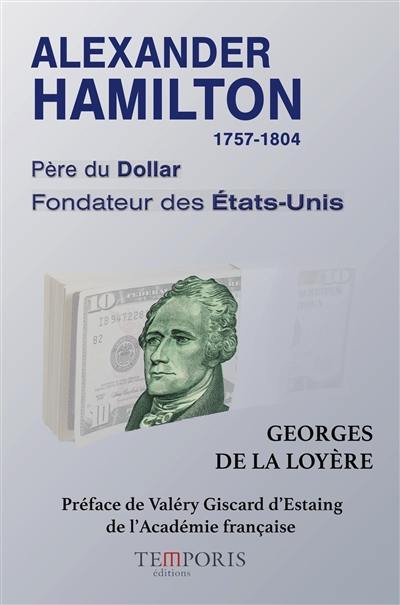 Alexander Hamilton, 1757-1804 : père du dollar, fondateur des Etats-Unis