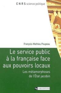 Le service public à la française face aux pouvoirs locaux : les métamorphoses de l'Etat jacobin