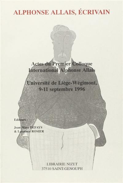 Alphonse Allais, écrivain : actes du premier colloque international Alphonse Allais, université de Liège-Wégimont, 9-11 septembre 1996