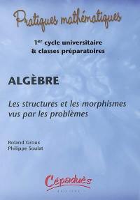 Algèbre : les structures et les morphismes vus par les problèmes : 1er cycle universitaire & classes préparatoires