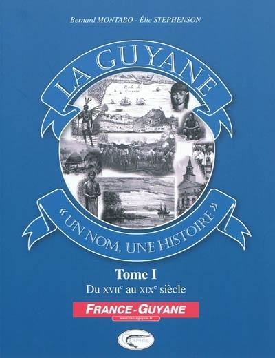 La Guyane : un nom, une histoire. Vol. 1. Du XVIIe au XIXe siècle