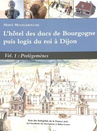 L'hôtel des ducs de Bourgogne puis logis du roi à Dijon. Vol. 1. Prolégomènes