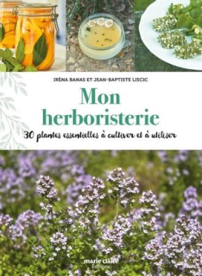 Mon herboristerie : 30 plantes essentielles à cultiver et à utiliser