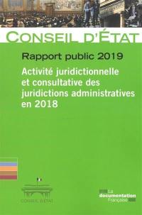 Rapport public 2019 : activité juridictionnelle et consultative des juridictions administratives en 2018 : rapport adopté par l'assemblée générale du Conseil d'Etat le 14 mars 2019