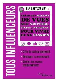 Tous influenceurs : créer des millions de vues sur YouTube, TikTok, Instagram, pour vivre de sa passion