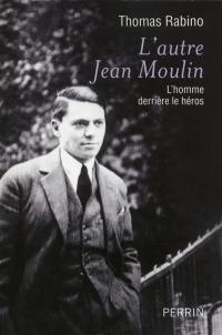 L'autre Jean Moulin : l'homme derrière le héros
