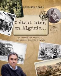 C'était hier, en Algérie... : de l'Orient à la République, une histoire des Juifs d'Algérie