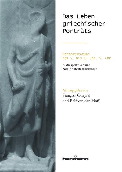Das Leben griechischer Porträts : Porträtstatuen des 5. bis 1. Jhs. v. Chr. : Bildnispraktiken und Neu-Kontextualisierungen