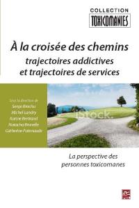 À la croisée des chemins : trajectoires addictives et trajectoires de services : la perspective des personnes toxicomanes
