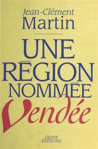 Une région nommée Vendée : entre politique et mémoire : XVIIIe siècle-XXe siècle
