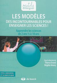 Les modèles : des incontournables pour enseigner les sciences ! : apprendre les sciences de 2 ans 1/2 à 18 ans