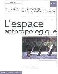 Cahiers de la recherche architecturale et urbaine (Les), n° 20-21. L'espace anthropologique