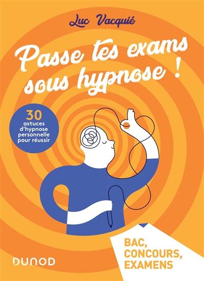 Passe tes exams sous hypnose ! : 30 astuces d'hypnose personnelle pour réussir : bac, concours, examens