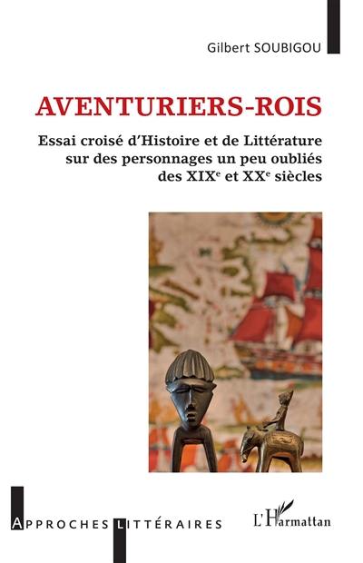 Aventuriers-rois : essai croisé d'histoire et de littérature sur des personnages un peu oubliés des XIXe et XXe siècles