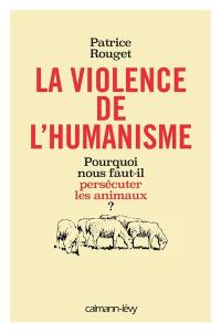 La violence de l'humanisme : pourquoi nous faut-il persécuter les animaux ?