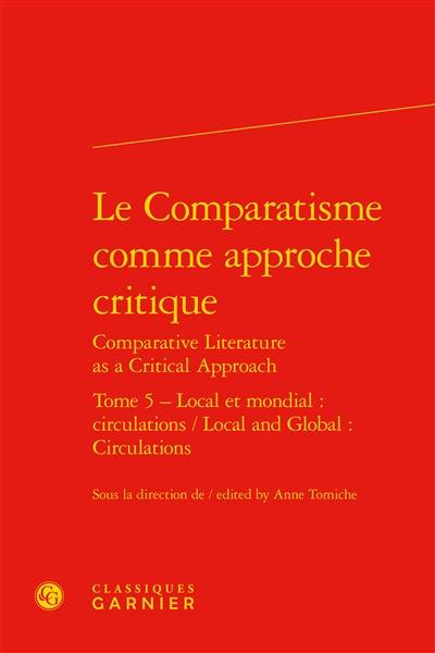 Le comparatisme comme approche critique. Vol. 5. Local et mondial : circulations. Local and global : circulations. Comparative literature as a critical approach. Vol. 5. Local et mondial : circulations. Local and global : circulations