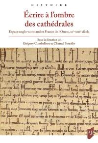 Ecrire à l'ombre des cathédrales : espace anglo-normand et France de l'Ouest, XIe-XIIIe siècle