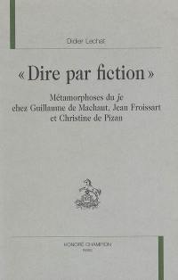 Dire par fiction : métamorphoses du je chez Guillaume de Machaut, Jean Froissart et Christine de Pizan