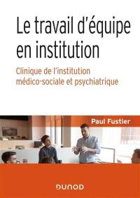 Le travail d'équipe en institution : clinique de l'institution médico-sociale et psychiatrique