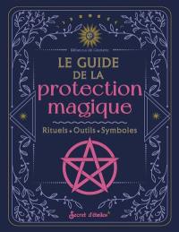 Le guide de la protection magique : rituels, outils, symboles