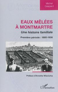 Eaux mêlées à Montmartre : une histoire familiale. Vol. 1. Première période : 1880-1936