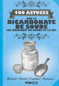 400 astuces sur le bicarbonate de soude, les cristaux de soude et le sel : beauté, santé, cuisine, maison...