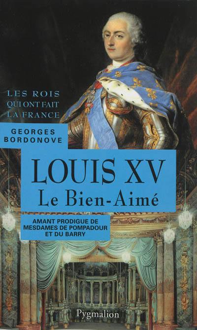 Les rois qui ont fait la France : les Bourbons. Vol. 4. Louis XV le Bien-Aimé : amant prodigue de mesdames de Pompadour et du Barry