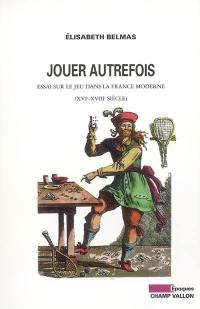 Jouer autrefois : essai sur le jeu dans la France moderne (XVIe-XVIIIe siècle)