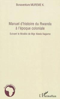 Manuel d'histoire du Rwanda à l'époque coloniale : suivant le modèle de Mgr Alexis Kagame