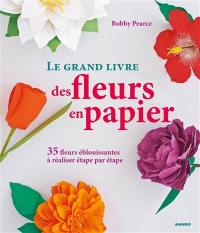 Le grand livre des fleurs en papier : 35 fleurs éblouissantes à réaliser étape par étape : création de fleurs réalistes au moyen de simples feuilles de papier