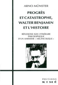 Progrès et catastrophe : Walter Benjamin et l'histoire : réflexions sur l'itinéraire philosophique d'un marxisme mélancolique