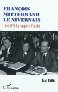 François Mitterrand le Nivernais : 1946-1971 : la conquête d'un fief