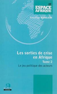 Les sorties de crise en Afrique : acteurs, institutions et pouvoir d'Etat. Vol. 2. Le jeu politique des acteurs
