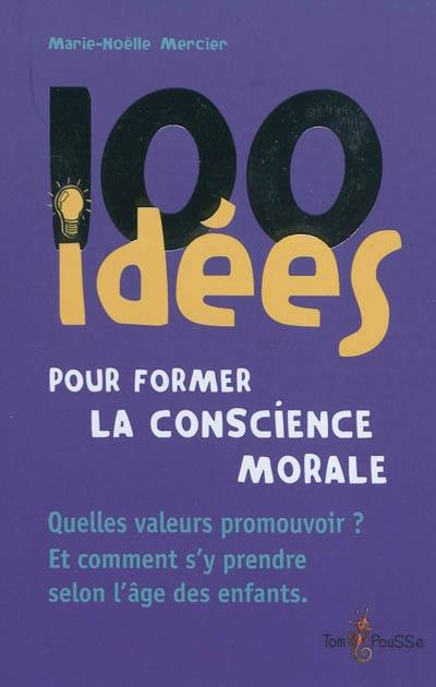 100 idées pour former la conscience morale : quelles valeurs promouvoir ? Et comment s'y prendre selon l'âge des enfants