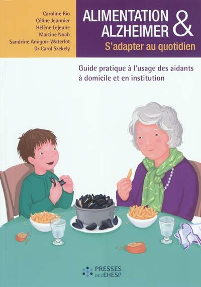 Alimentation & Alzheimer : s'adapter au quotidien, guide pratique à l'usage des aidants à domicile et en institution