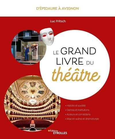 Le grand livre du théâtre : d'Epidaure à Avignon : histoire et société, genres et institutions, auteurs et comédiens, mise en scène et dramaturgie
