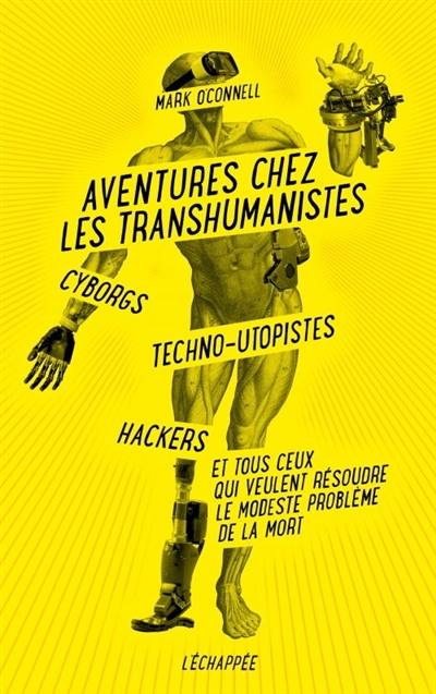 Aventures chez les transhumanistes : cyborgs, techno-utopistes, hackers et tous ceux qui veulent résoudre le modeste problème de la mort