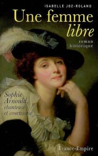 Une femme libre : Sophie Arnould, chanteuse et courtisane : roman historique