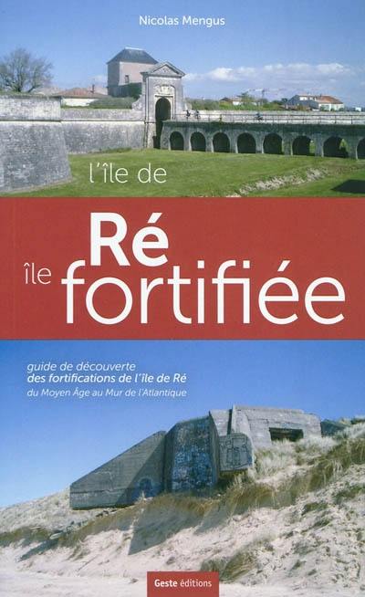 L'Ile de Ré, île fortifiée : guide de découverte des fortifications de l'Ile de Ré : du Moyen Age au Mur de l'Atlantique