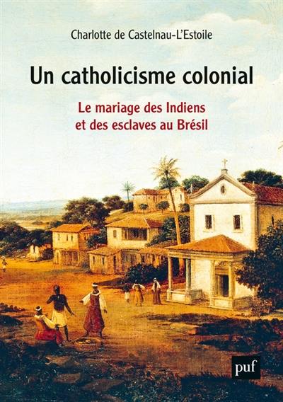 Un catholicisme colonial : le mariage des Indiens et des esclaves au Brésil, XVIe-XVIIIe siècle