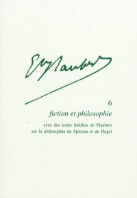 Gustave Flaubert. Vol. 6. Fiction et philosophie : avec des notes inédites de Flaubert sur la philosophie de Spinoza et de Hegel