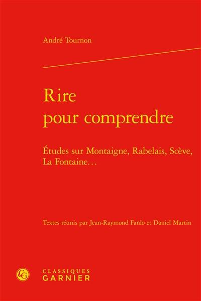 Rire pour comprendre : études sur Montaigne, Rabelais, Scève, La Fontaine...