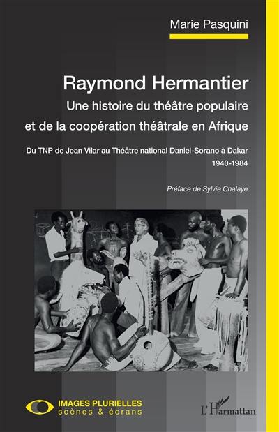 Raymond Hermantier : une histoire du théâtre populaire et de la coopération théâtrale en Afrique : du TNP de Jean Vilar au Théâtre national Daniel-Sorano à Dakar, 1940-1984