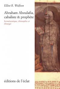 Abraham Aboulafia, cabaliste & prophète : herméneutique, théosophie et théurgie