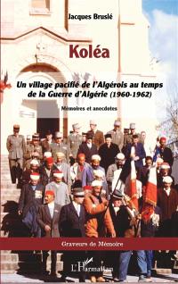 Koléa : un village pacifié de l'Algérois au temps de la guerre d'Algérie (1960-1962) : mémoires et anecdotes