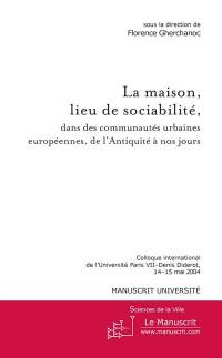 La maison, lieu de sociabilité, dans les communautés urbaines européennes, de l'Antiquité à nos jours : colloque international de l'Université Paris VII-Denis Diderot, 14-15 mai 2004