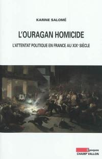L'ouragan homicide : l'attentat politique en France au XIXe siècle